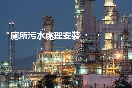 “廁所污水處理安裝，綠色環(huán)保新標(biāo)桿，引領(lǐng)以后生活質(zhì)量！”